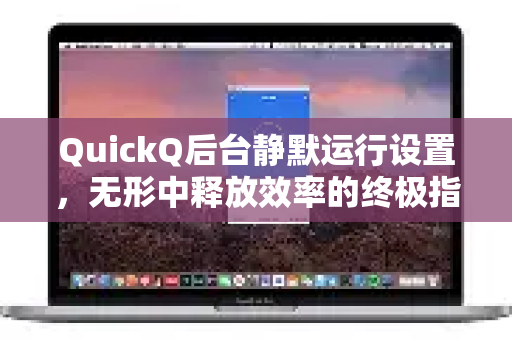 QuickQ后台静默运行设置，无形中释放效率的终极指南