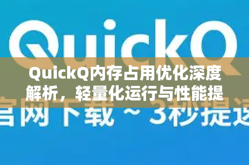 QuickQ内存占用优化深度解析，轻量化运行与性能提升指南