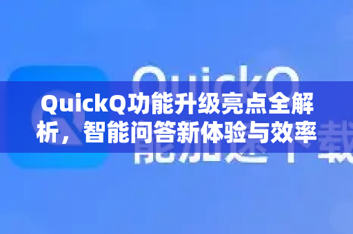 QuickQ功能升级亮点全解析，智能问答新体验与效率革命