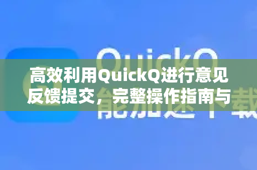 高效利用QuickQ进行意见反馈提交，完整操作指南与常见问答
