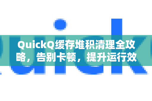 QuickQ缓存堆积清理全攻略，告别卡顿，提升运行效率