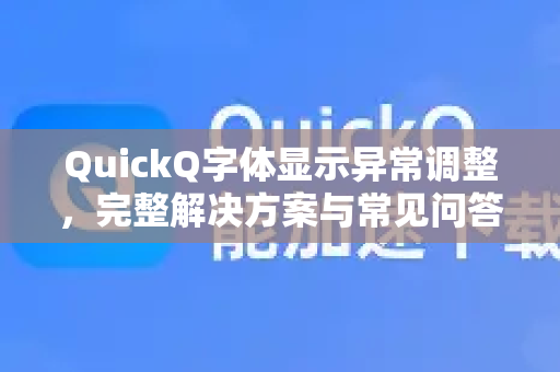 QuickQ字体显示异常调整，完整解决方案与常见问答指南