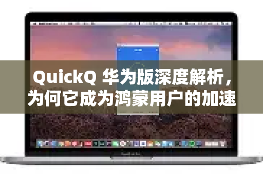 QuickQ 华为版深度解析，为何它成为鸿蒙用户的加速首选？-第1张图片-QuickQ VPN - 更快、更稳、更简单的VPN
