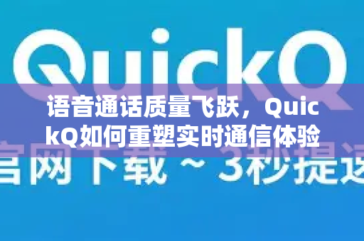 语音通话质量飞跃，QuickQ如何重塑实时通信体验