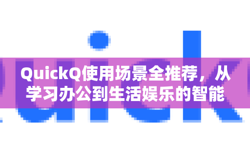 QuickQ使用场景全推荐，从学习办公到生活娱乐的智能助手