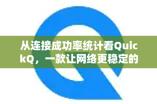 从连接成功率统计看QuickQ，一款让网络更稳定的智能工具