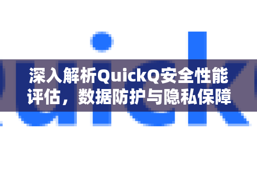深入解析QuickQ安全性能评估，数据防护与隐私保障全攻略