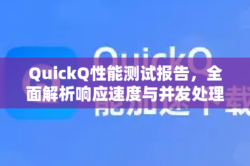 QuickQ性能测试报告，全面解析响应速度与并发处理能力