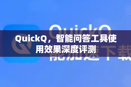 QuickQ，智能问答工具使用效果深度评测