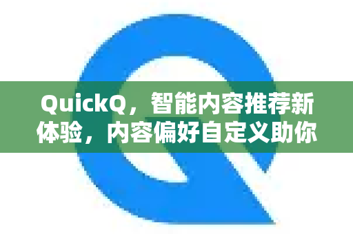 QuickQ，智能内容推荐新体验，内容偏好自定义助你精准获取信息
