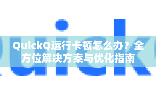 QuickQ运行卡顿怎么办？全方位解决方案与优化指南