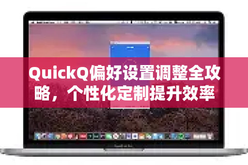 QuickQ偏好设置调整全攻略，个性化定制提升效率