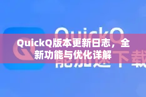 QuickQ版本更新日志，全新功能与优化详解