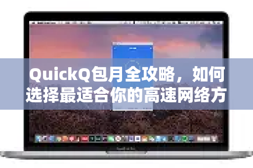 QuickQ包月全攻略，如何选择最适合你的高速网络方案？