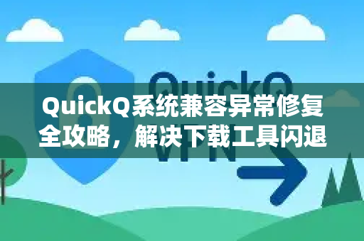 QuickQ系统兼容异常修复全攻略，解决下载工具闪退、崩溃与卡死问题