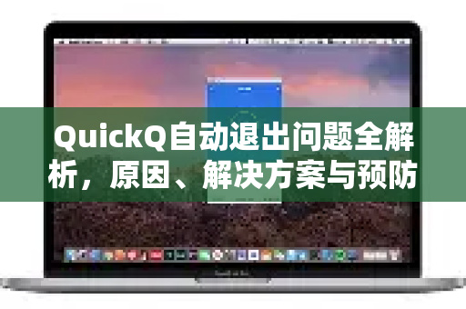 QuickQ自动退出问题全解析，原因、解决方案与预防措施