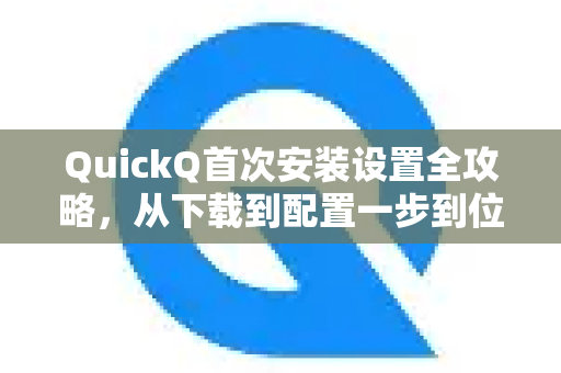 QuickQ首次安装设置全攻略，从下载到配置一步到位