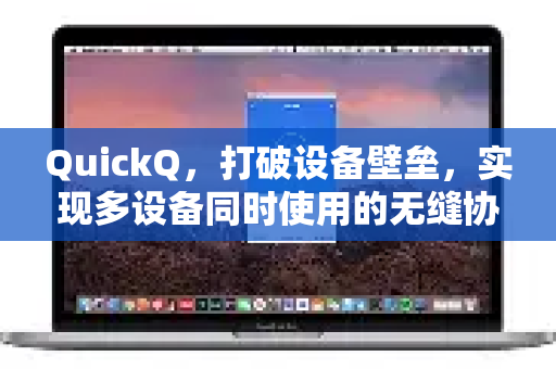 QuickQ，打破设备壁垒，实现多设备同时使用的无缝协作神器