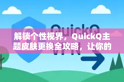 解锁个性视界，QuickQ主题皮肤更换全攻略，让你的界面焕然一新