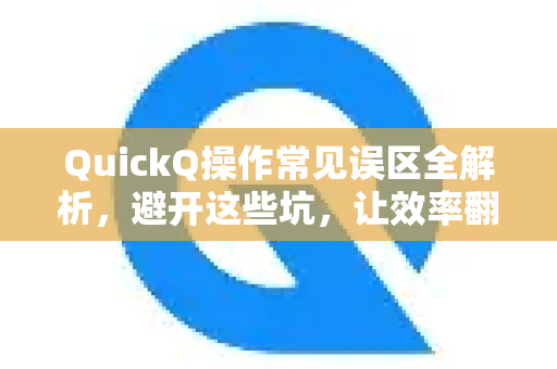 QuickQ操作常见误区全解析，避开这些坑，让效率翻倍
