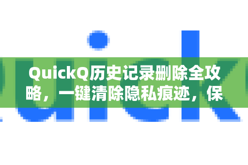 QuickQ历史记录删除全攻略，一键清除隐私痕迹，保障数据安全