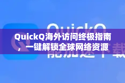 QuickQ海外访问终极指南，一键解锁全球网络资源