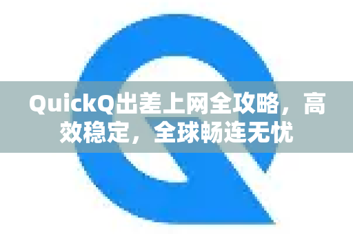 QuickQ出差上网全攻略，高效稳定，全球畅连无忧