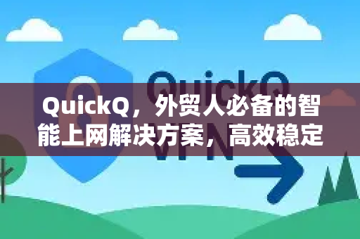QuickQ，外贸人必备的智能上网解决方案，高效稳定，助力全球业务腾飞