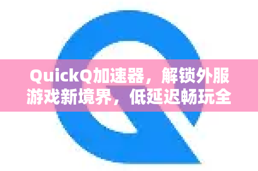 QuickQ加速器，解锁外服游戏新境界，低延迟畅玩全球大作指南-第1张图片-QuickQ VPN - 更快、更稳、更简单的VPN