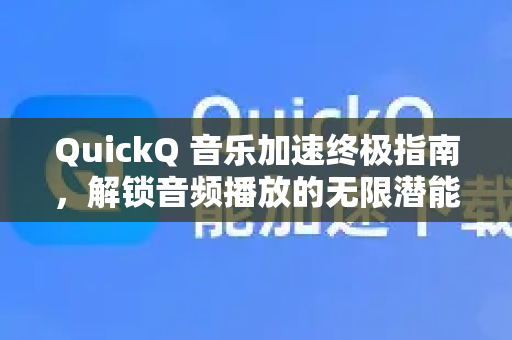 QuickQ 音乐加速终极指南，解锁音频播放的无限潜能
