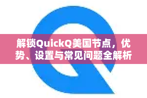 解锁QuickQ美国节点，优势、设置与常见问题全解析