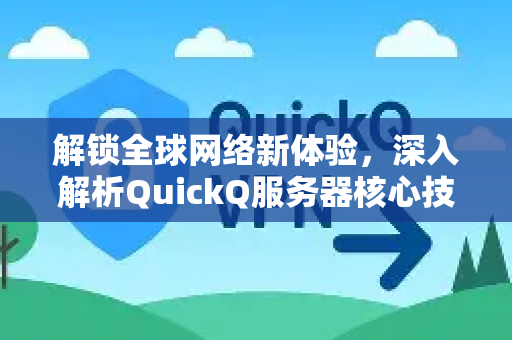 解锁全球网络新体验，深入解析QuickQ服务器核心技术与应用指南