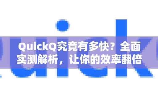 QuickQ究竟有多快？全面实测解析，让你的效率翻倍！