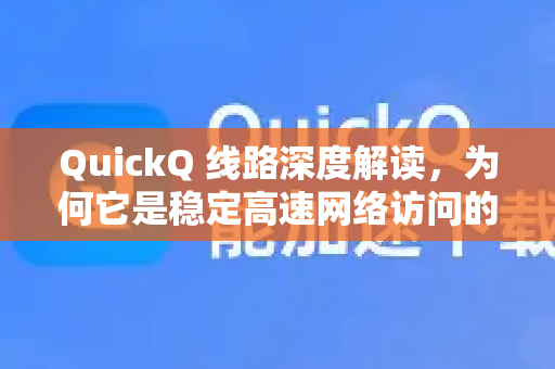 QuickQ 线路深度解读，为何它是稳定高速网络访问的关键？