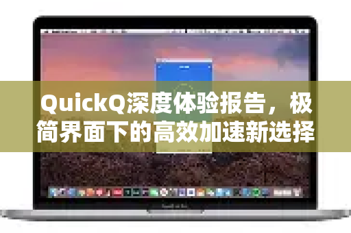 QuickQ深度体验报告，极简界面下的高效加速新选择