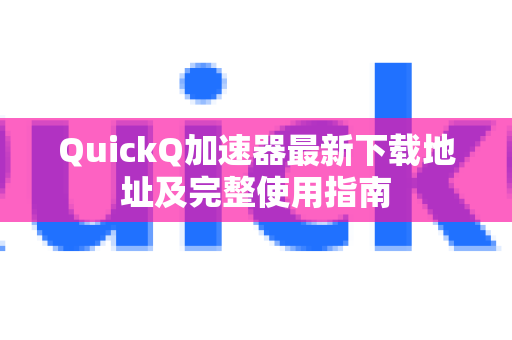 QuickQ加速器最新下载地址及完整使用指南