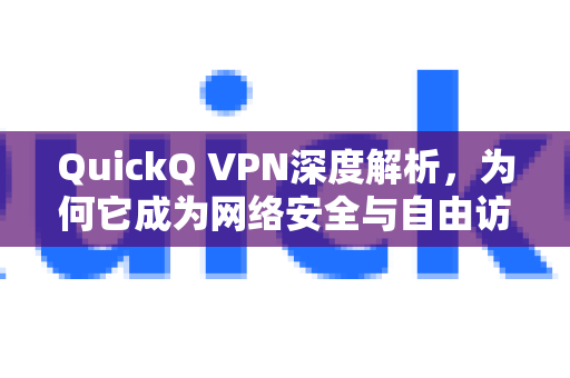 QuickQ VPN深度解析，为何它成为网络安全与自由访问的首选？