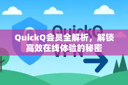 QuickQ会员全解析，解锁高效在线体验的秘密