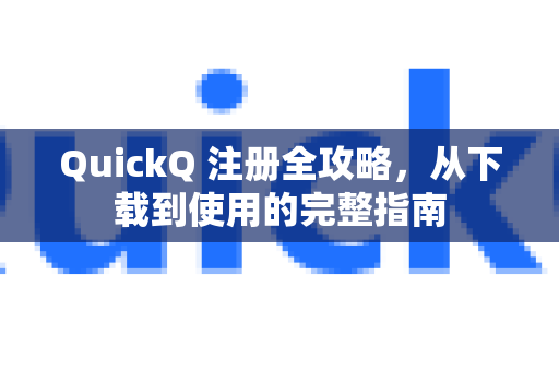 QuickQ 注册全攻略，从下载到使用的完整指南