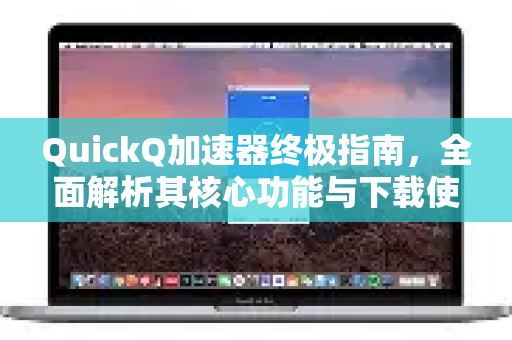 QuickQ加速器终极指南，全面解析其核心功能与下载使用教程