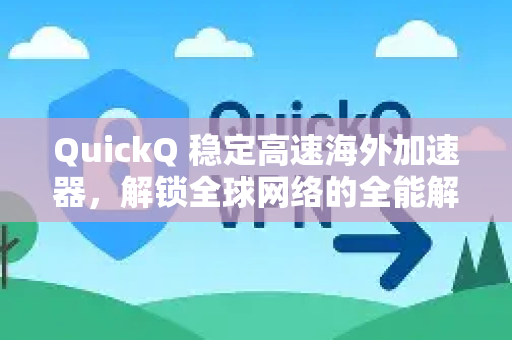 QuickQ 稳定高速海外加速器，解锁全球网络的全能解决方案