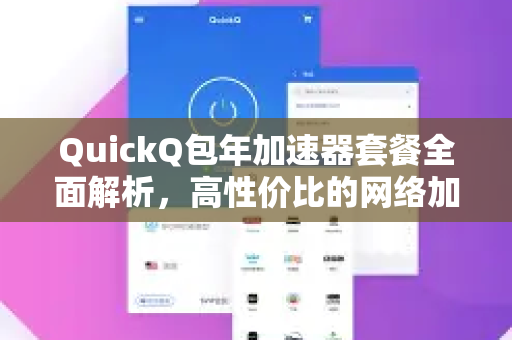 QuickQ包年加速器套餐全面解析，高性价比的网络加速选择