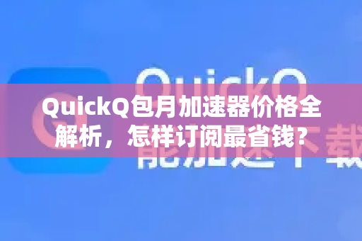 QuickQ包月加速器价格全解析，怎样订阅最省钱？
