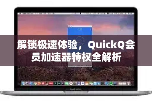 解锁极速体验，QuickQ会员加速器特权全解析