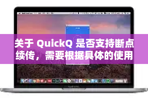 关于 QuickQ 是否支持断点续传，需要根据具体的使用场景来判断-第1张图片-QuickQ VPN - 更快、更稳、更简单的VPN