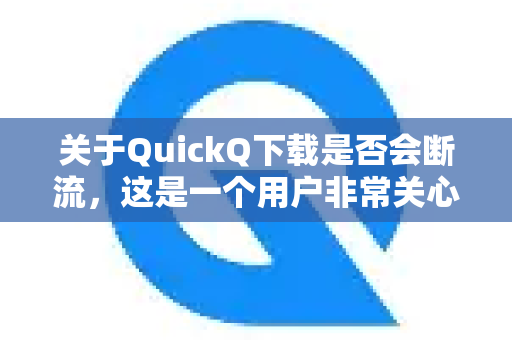 关于QuickQ下载是否会断流，这是一个用户非常关心的问题。根据大量用户的反馈和其工作原理，我可以给您一个详细的分析