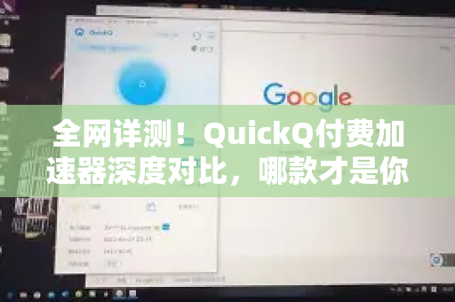 全网详测！QuickQ付费加速器深度对比，哪款才是你的游戏与流媒体利器？