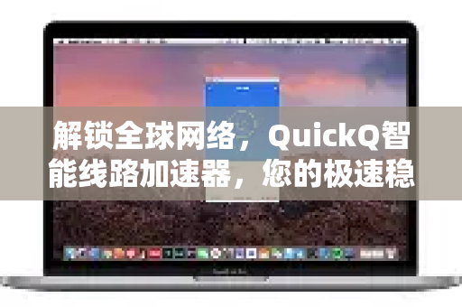 解锁全球网络，QuickQ智能线路加速器，您的极速稳定上网新选择