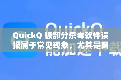 QuickQ 被部分杀毒软件误报属于常见现象，尤其是网络工具类软件。请按以下步骤安全、有效地处理