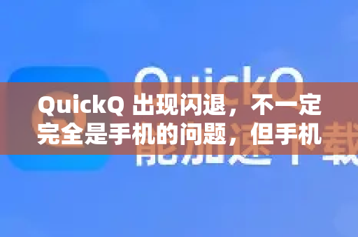 QuickQ 出现闪退，不一定完全是手机的问题，但手机的某些状态确实是常见原因之一。闪退通常是多种因素共同作用的结果，可以按照以下思路进行排查和解决